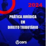 Prática Jurídica em Direito Tributário (CERS 2024) Prática Tributária